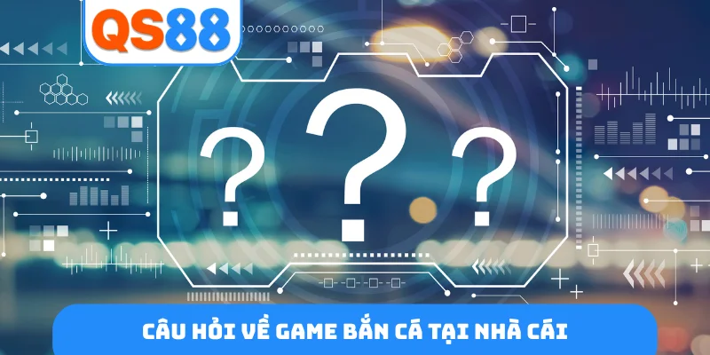 Câu hỏi về game bắn cá tại nhà cái